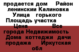 продается дом  › Район ­ ленинскии Калиновка  › Улица ­ горького › Площадь участка ­ 42 › Цена ­ 20 000 - Все города Недвижимость » Дома, коттеджи, дачи продажа   . Иркутская обл.